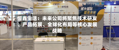 恒鑫生活：未来公司将聚焦技术研发、产品拓展、全球化布局等核心发展战略-第1张图片