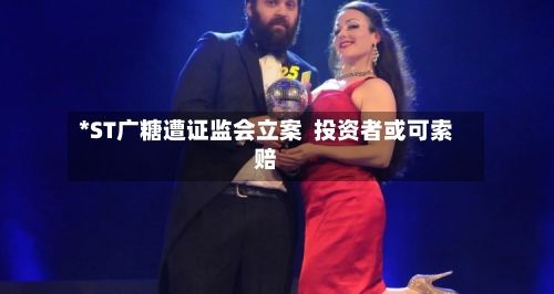 *ST广糖遭证监会立案 投资者或可索赔-第3张图片