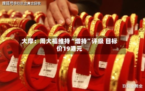 大摩：周大福维持“增持	”评级 目标价19港元-第1张图片
