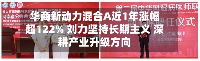 华商新动力混合A近1年涨幅超122% 刘力坚持长期主义 深耕产业升级方向