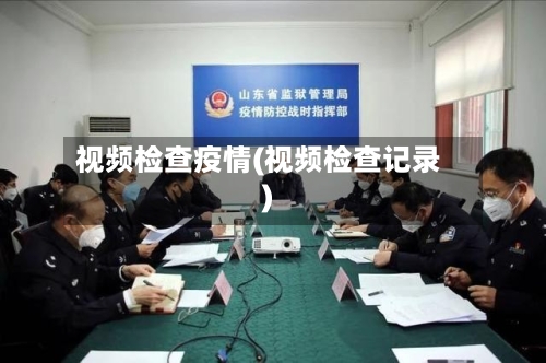 视频检查疫情(视频检查记录)-第2张图片