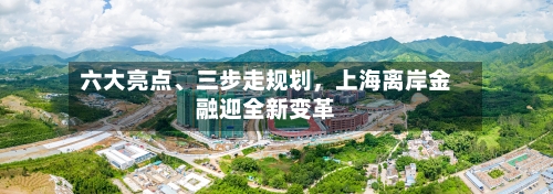 六大亮点、三步走规划	，上海离岸金融迎全新变革-第2张图片